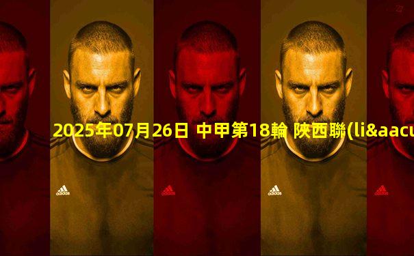 2025年07月26日 中甲第18輪 陜西聯(lián)合vs佛山南獅 全場錄像